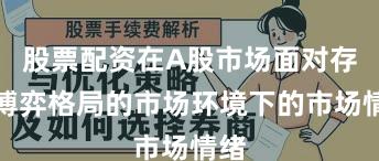 股票配资在A股市场面对存量博弈格局的市场环境下的市场情绪