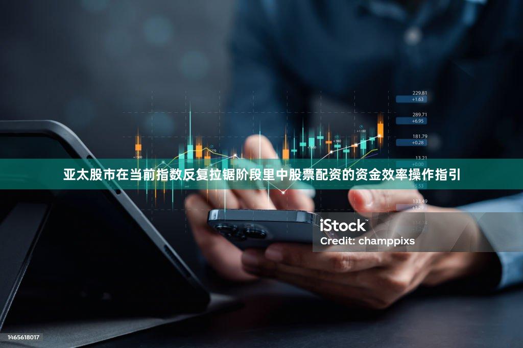 亚太股市在当前指数反复拉锯阶段里中股票配资的资金效率操作指引