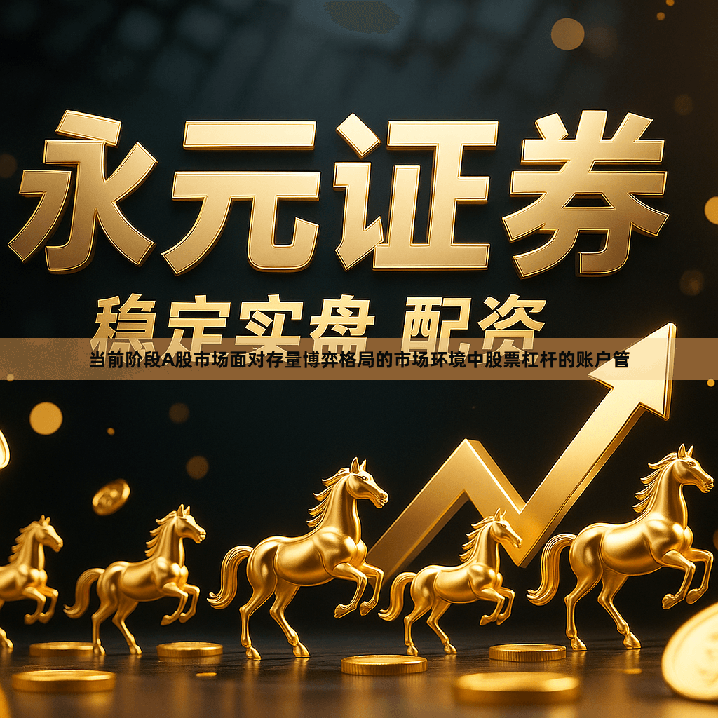 当前阶段A股市场面对存量博弈格局的市场环境中股票杠杆的账户管