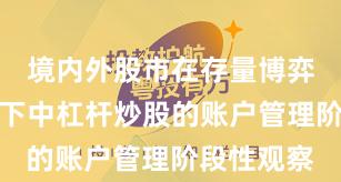 境内外股市在存量博弈格局背景下中杠杆炒股的账户管理阶段性观察