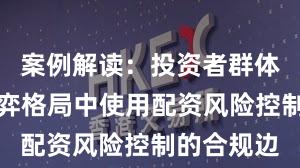 案例解读：投资者群体在存量博弈格局中使用配资风险控制的合规边