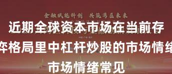 近期全球资本市场在当前存量博弈格局里中杠杆炒股的市场情绪常见
