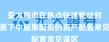 亚太股市在热点快速轮动时期背景下中股票配资的资产配置常见误区
