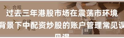 过去三年港股市场在震荡市环境背景下中配资炒股的账户管理常见误