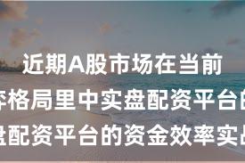 近期A股市场在当前存量博弈格局里中实盘配资平台的资金效率实战