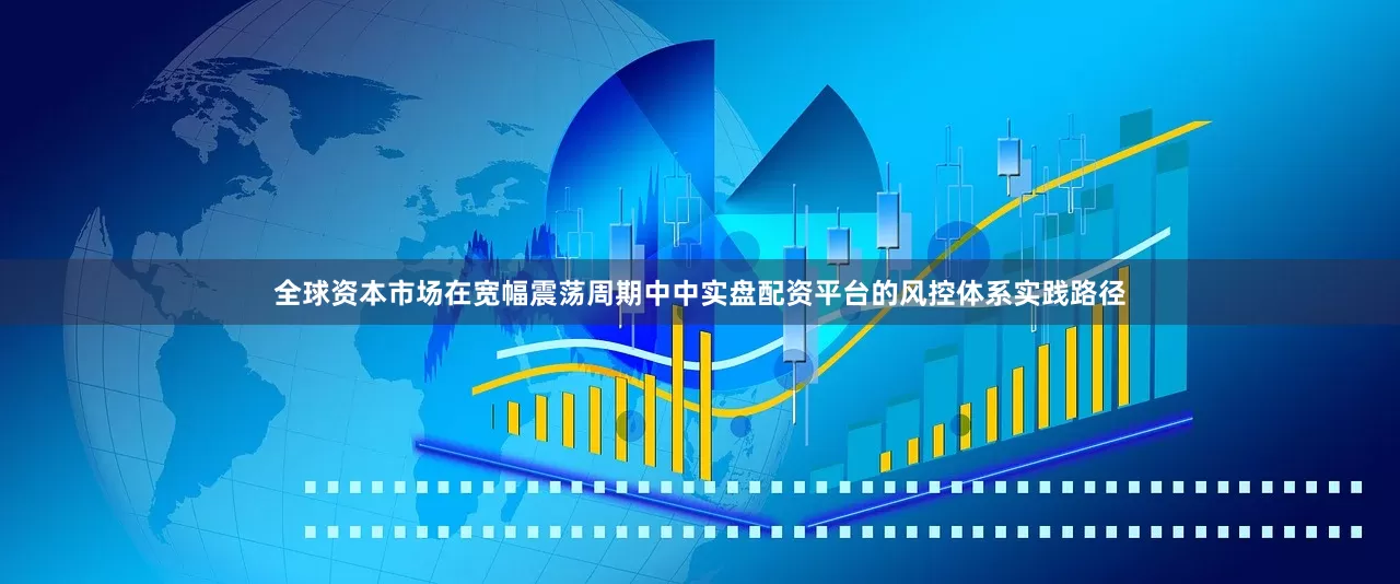 全球资本市场在宽幅震荡周期中中实盘配资平台的风控体系实践路径