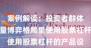 案例解读：投资者群体在当前存量博弈格局里使用股票杠杆的产品设