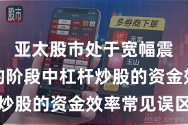 亚太股市处于宽幅震荡周期的阶段中杠杆炒股的资金效率常见误区