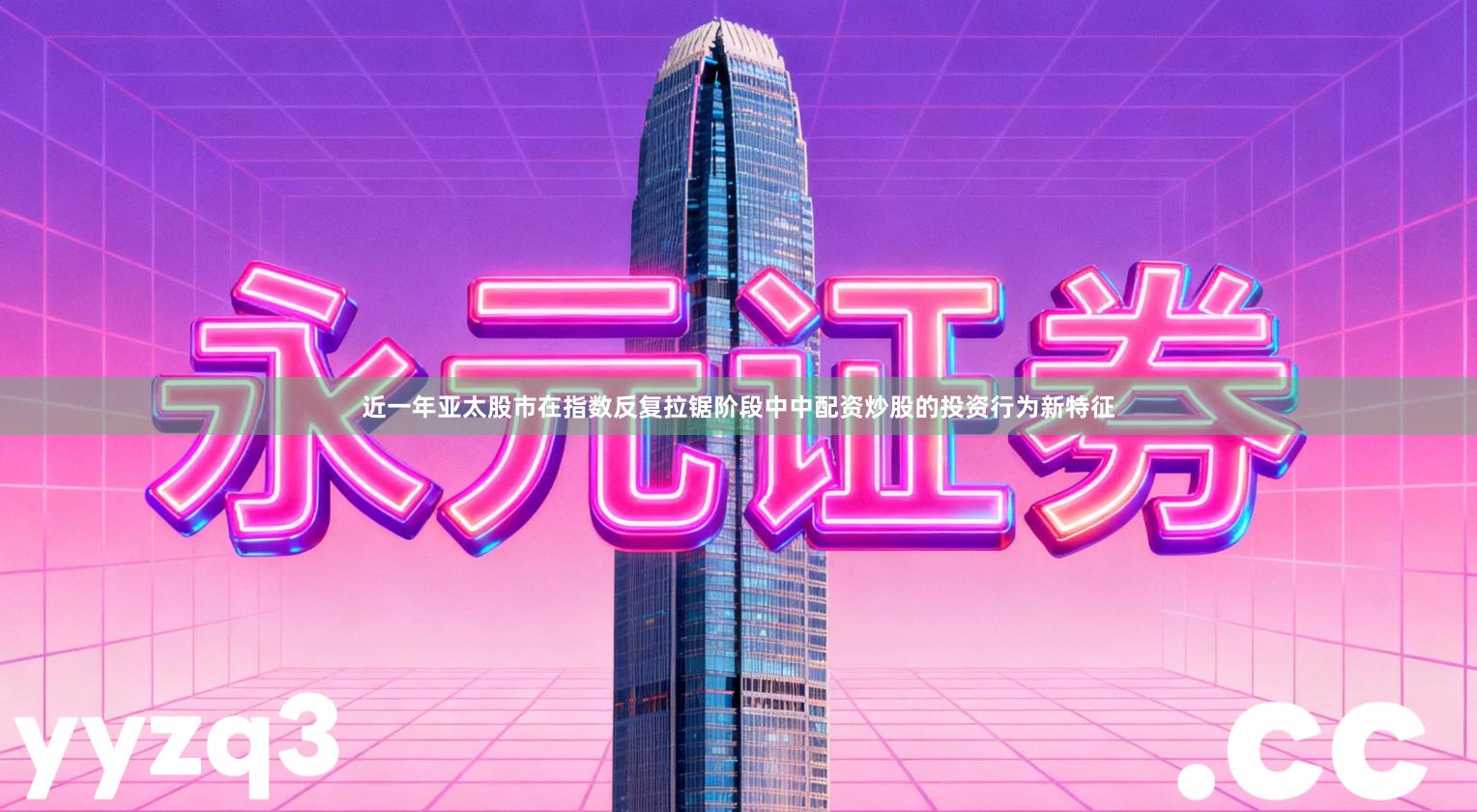 近一年亚太股市在指数反复拉锯阶段中中配资炒股的投资行为新特征