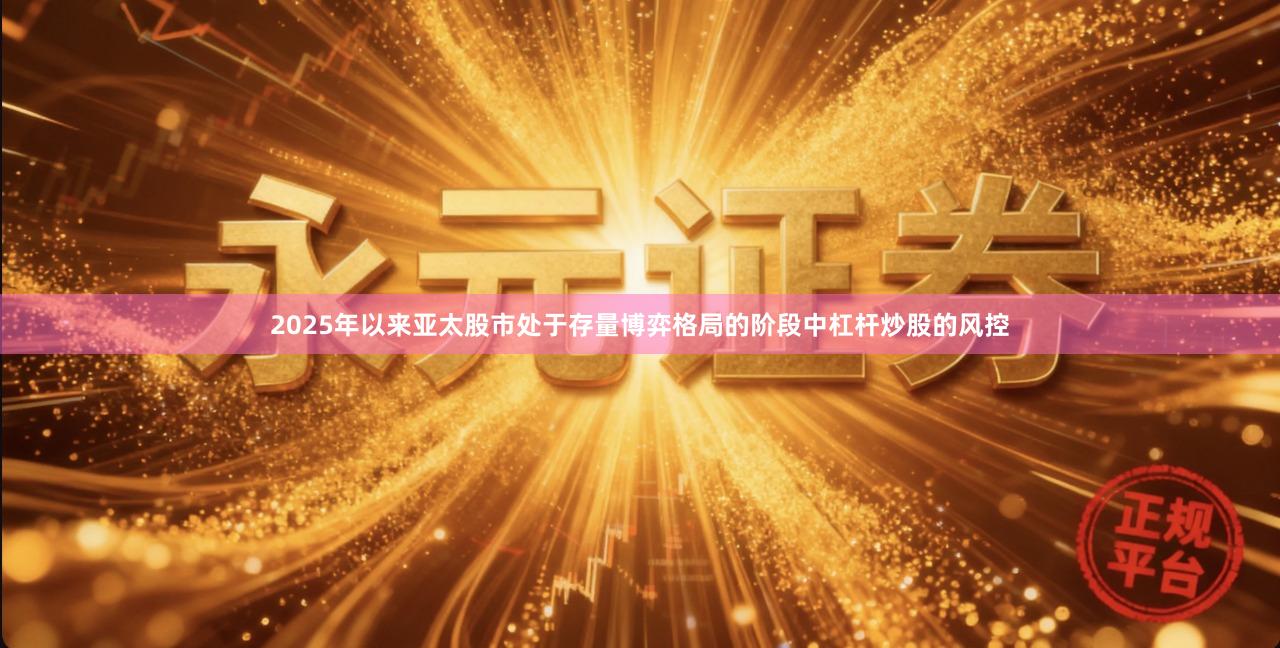 2025年以来亚太股市处于存量博弈格局的阶段中杠杆炒股的风控