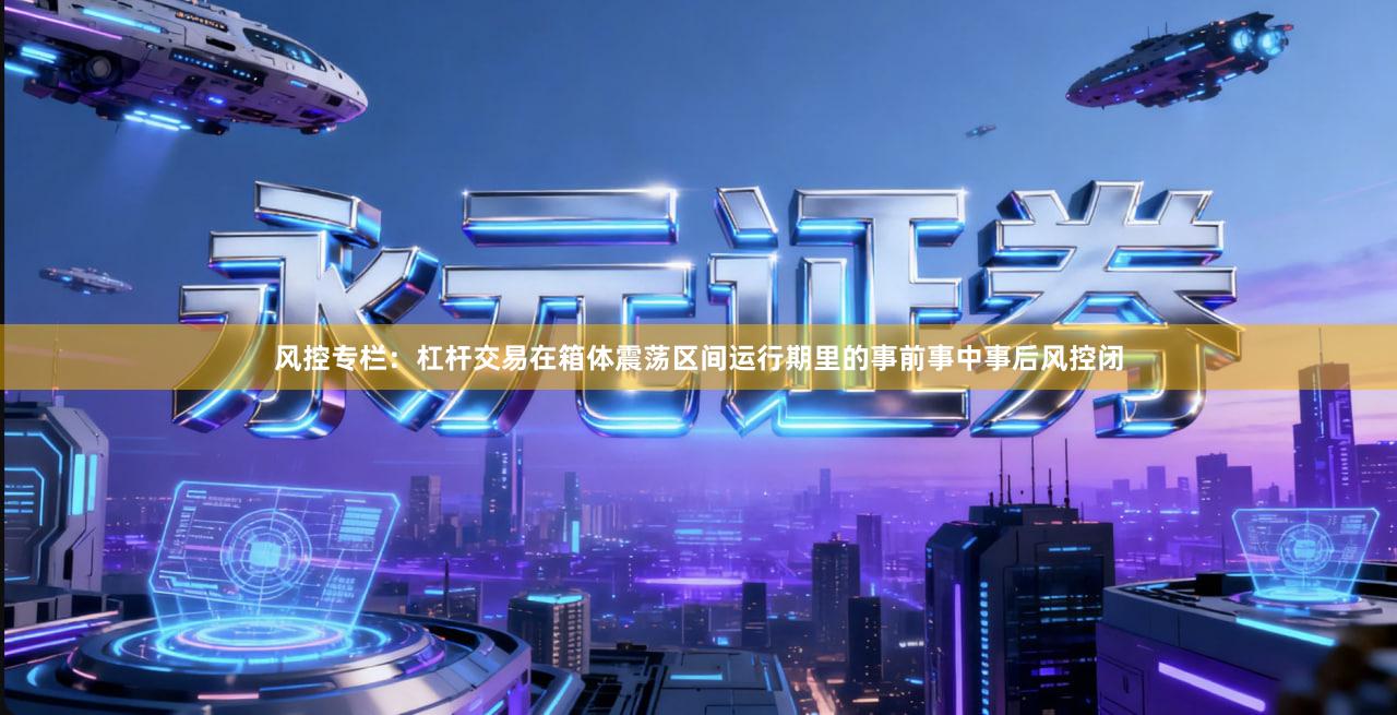 风控专栏：杠杆交易在箱体震荡区间运行期里的事前事中事后风控闭