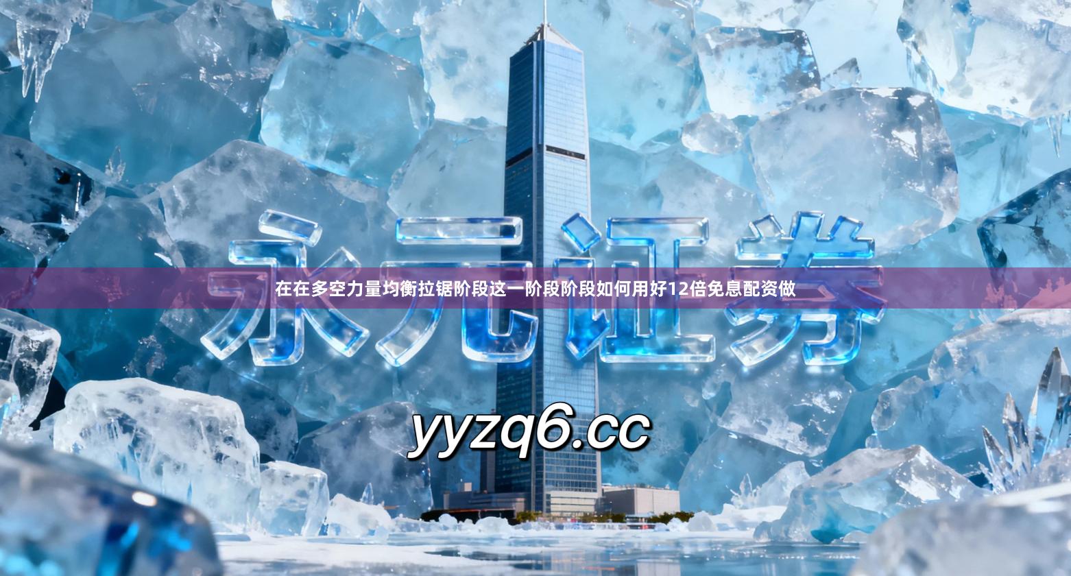 在在多空力量均衡拉锯阶段这一阶段阶段如何用好12倍免息配资做