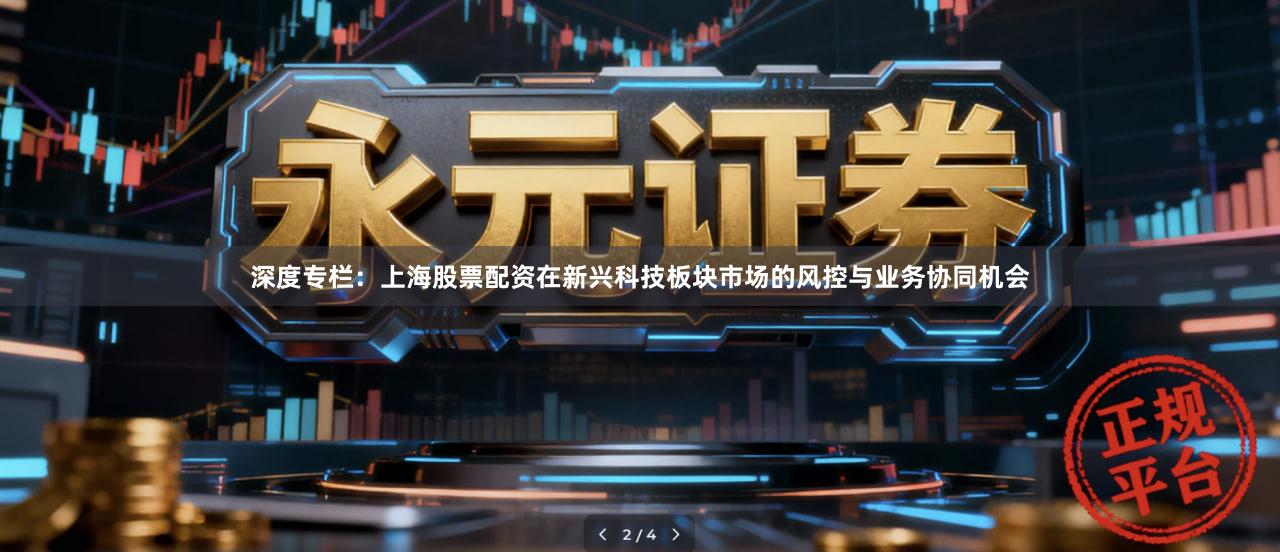 深度专栏:上海股票配资在新兴科技板块市场的风控与业务协同机会