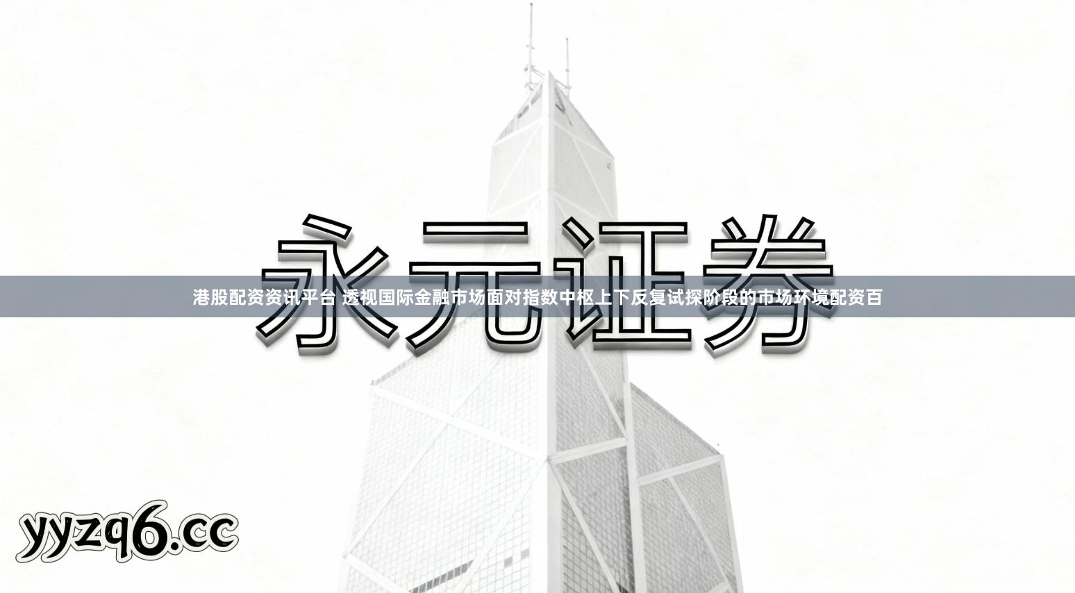 港股配资资讯平台 透视国际金融市场面对指数中枢上下反复试探阶段的市场环境配资百