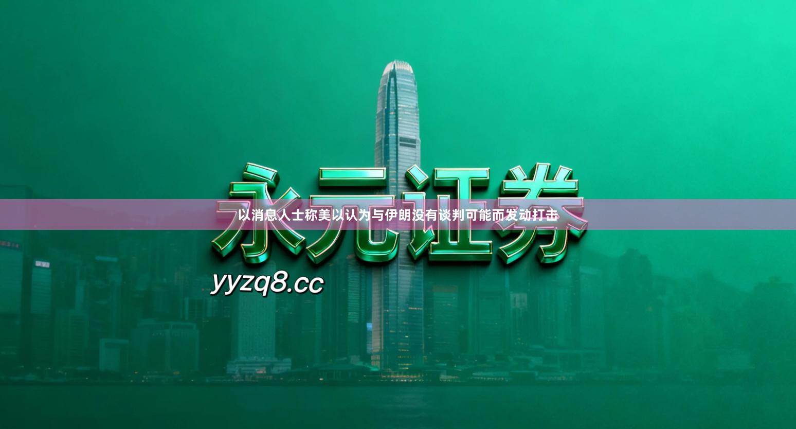 以消息人士称美以认为与伊朗没有谈判可能而发动打击