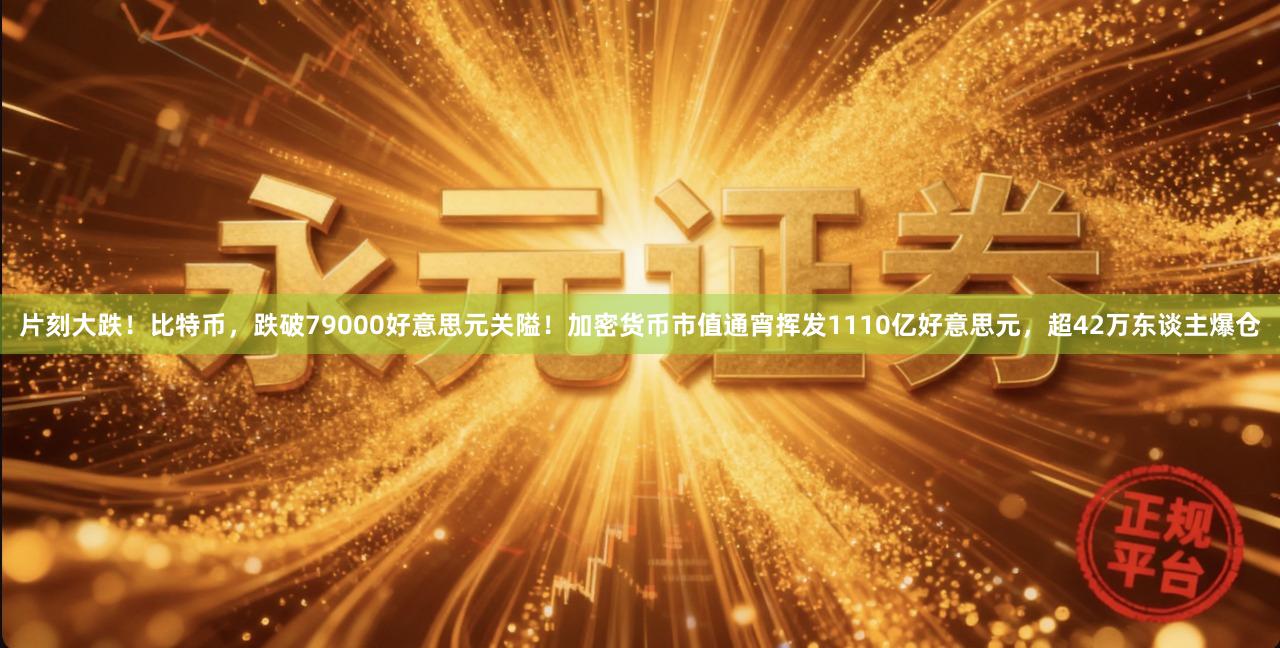 片刻大跌！比特币，跌破79000好意思元关隘！加密货币市值通宵挥发1110亿好意思元，超42万东谈主爆仓