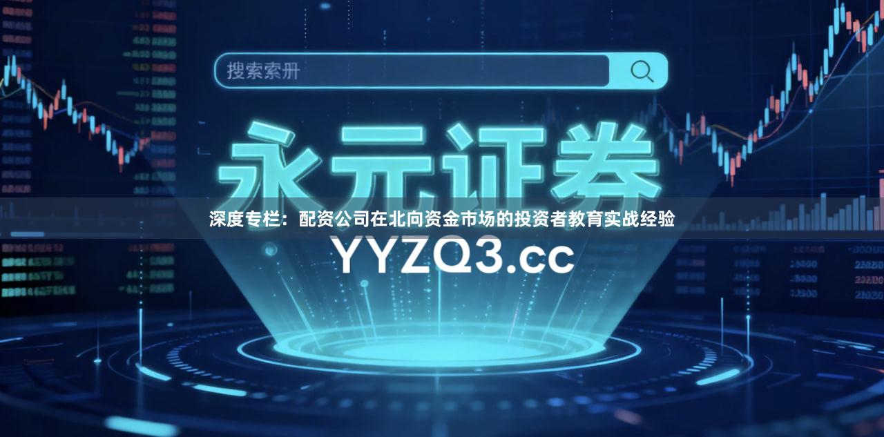 深度专栏:配资公司在北向资金市场的投资者教育实战经验